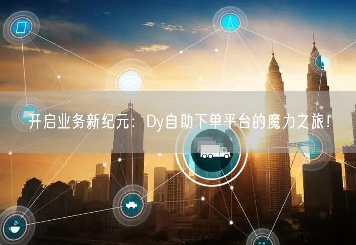 开启业务新纪元：Dy自助下单平台的魔力之旅！
