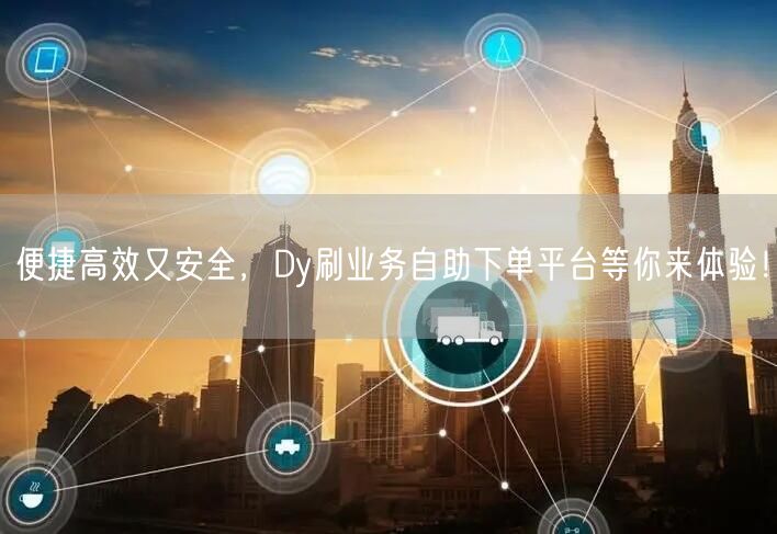 便捷高效又安全，Dy刷业务自助下单平台等你来体验！