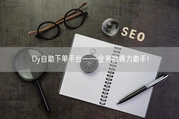 Dy自助下单平台——业务的得力助手！