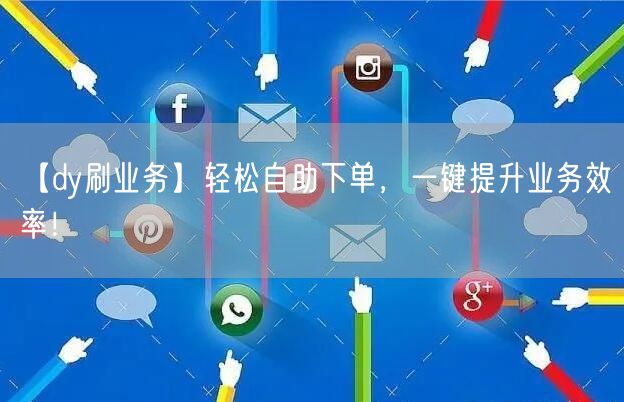【dy刷业务】轻松自助下单，一键提升业务效率！