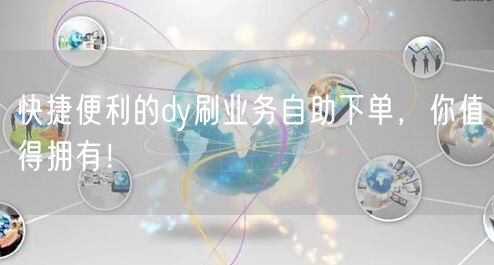 快捷便利的dy刷业务自助下单，你值得拥有