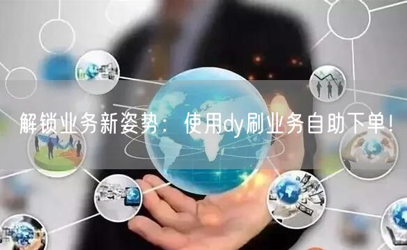 解锁业务新姿势：使用dy刷业务自助下单！